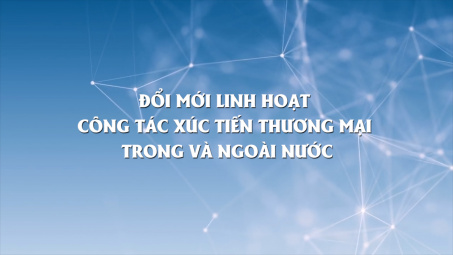 Đổi mới linh hoạt công tác xúc tiến thương mại trong và ngoài nước